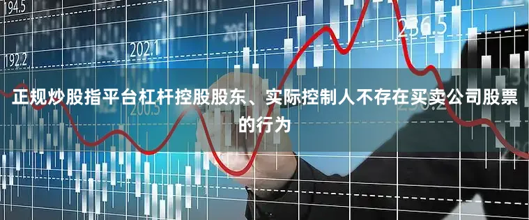 正规炒股指平台杠杆控股股东、实际控制人不存在买卖公司股票的行为