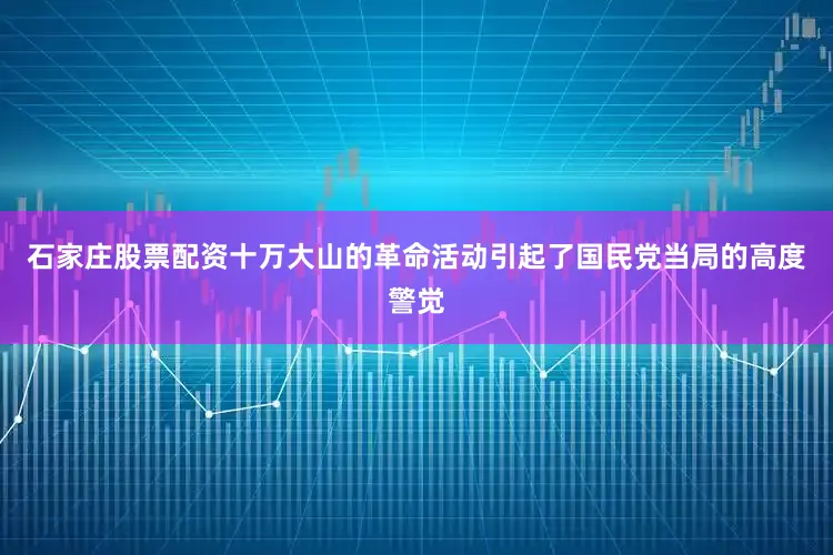 石家庄股票配资十万大山的革命活动引起了国民党当局的高度警觉
