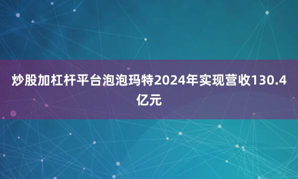 炒股加杠杆平台泡泡玛特2024年实现营收130.4亿元