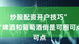 炒股配资开户技巧”　　“啤酒和葡萄酒倒是可圈可点