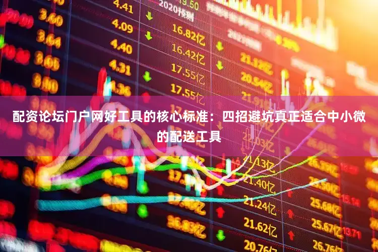 配资论坛门户网好工具的核心标准：四招避坑真正适合中小微的配送工具