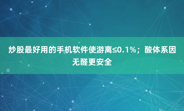 炒股最好用的手机软件使游离≤0.1%；酸体系因无醛更安全