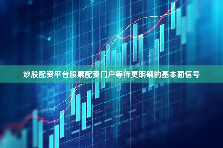 炒股配资平台股票配资门户等待更明确的基本面信号