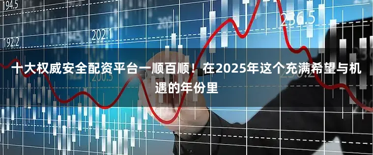 十大权威安全配资平台一顺百顺！在2025年这个充满希望与机遇的年份里