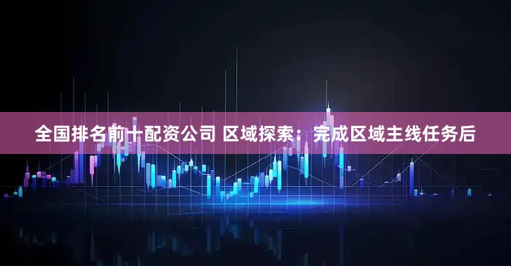 全国排名前十配资公司 区域探索：完成区域主线任务后