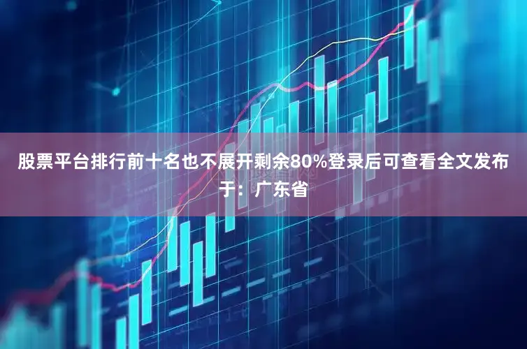 股票平台排行前十名也不展开剩余80%登录后可查看全文发布于：广东省