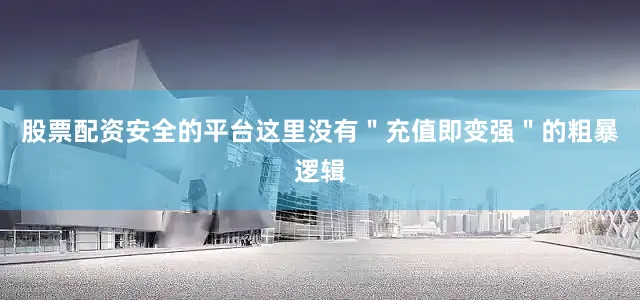 股票配资安全的平台这里没有＂充值即变强＂的粗暴逻辑