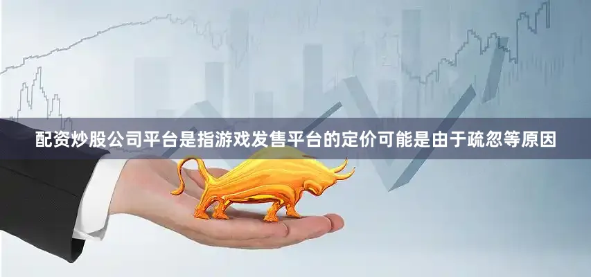 配资炒股公司平台是指游戏发售平台的定价可能是由于疏忽等原因