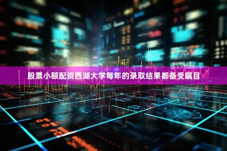 股票小额配资西湖大学每年的录取结果都备受瞩目