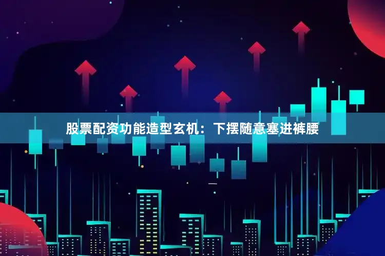 股票配资功能造型玄机：下摆随意塞进裤腰