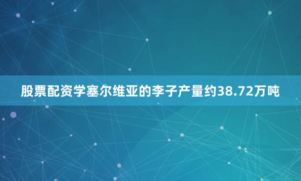 股票配资学塞尔维亚的李子产量约38.72万吨