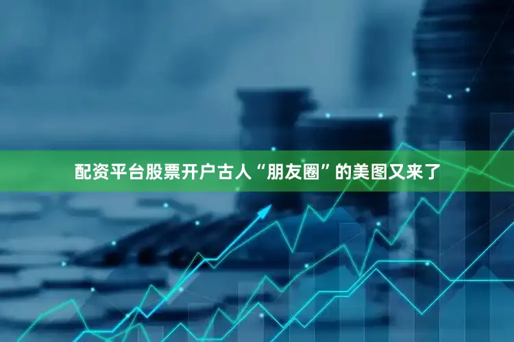 配资平台股票开户古人“朋友圈”的美图又来了