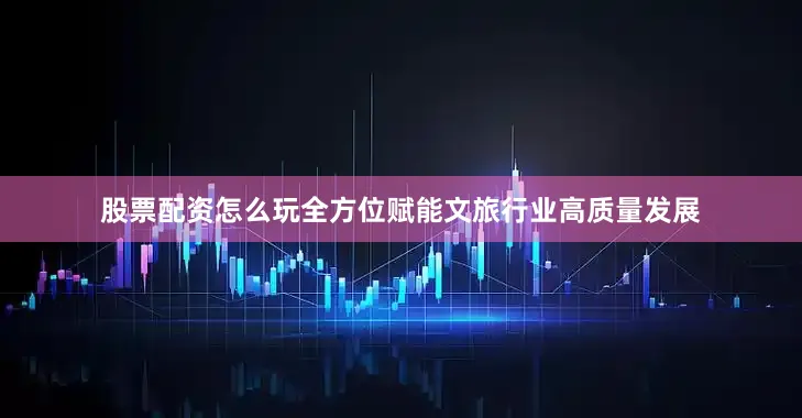 股票配资怎么玩全方位赋能文旅行业高质量发展