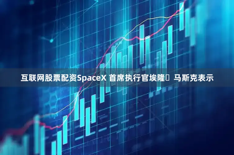 互联网股票配资SpaceX 首席执行官埃隆・马斯克表示