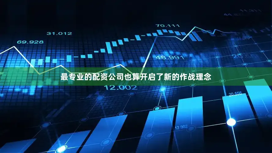 最专业的配资公司也算开启了新的作战理念
