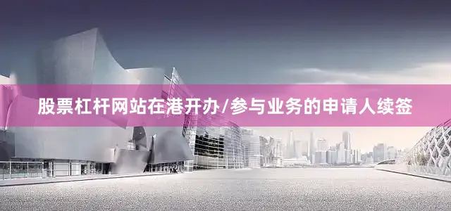 股票杠杆网站在港开办/参与业务的申请人续签