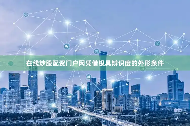 在线炒股配资门户网凭借极具辨识度的外形条件
